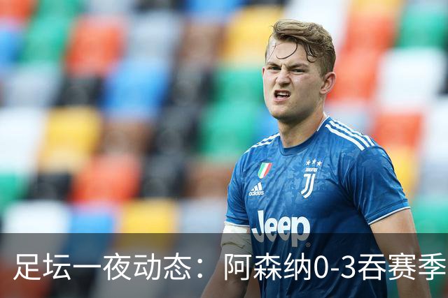 足坛一夜动态：阿森纳0-3吞赛季首败，国米2-2罗马，巴萨3-1复仇